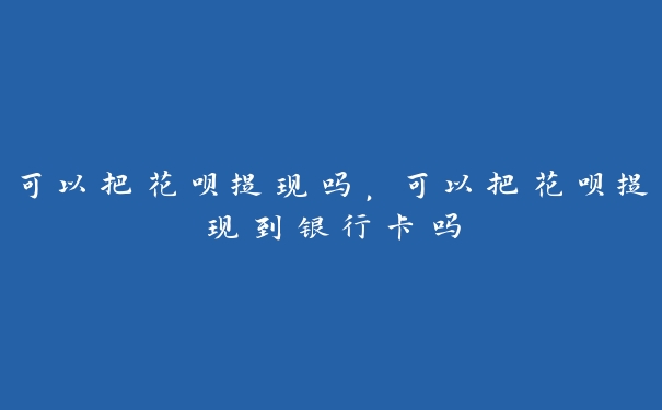 可以把花呗提现吗,可以把花呗提现到银行卡吗 可以把花呗提现吗,可以把花呗提现到银行卡吗