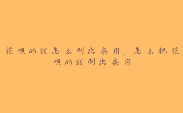 花呗的钱怎么刷出来用,怎么把花呗的钱刷出来用 花呗的钱怎么刷出来用,怎么把花呗的钱刷出来用