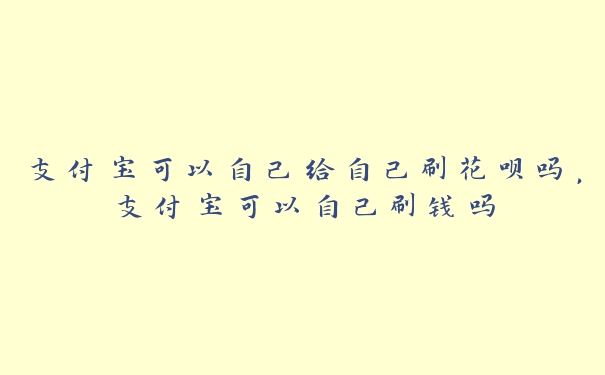支付宝可以自己给自己刷花呗吗,支付宝可以自己刷钱吗 支付宝可以自己给自己刷花呗吗,支付宝可以自己刷钱吗