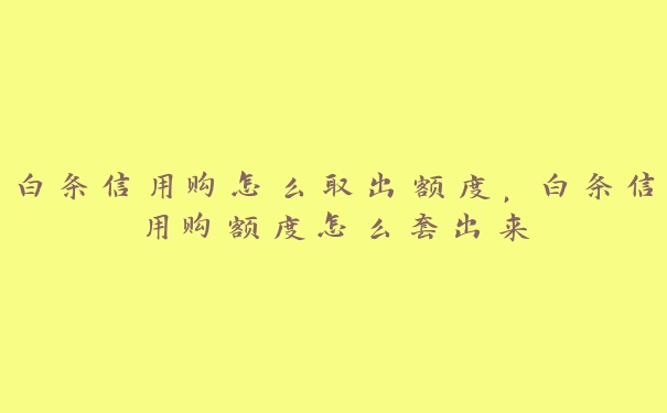 白条信用购怎么取出额度,白条信用购额度怎么套出来 白条信用购怎么取出额度,白条信用购额度怎么套出来
