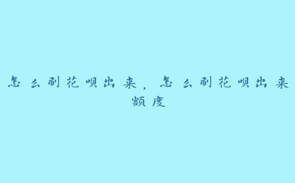 怎么刷花呗出来，怎么刷花呗出来额度