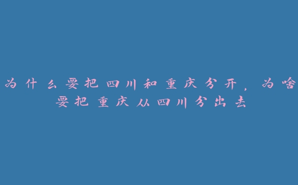 为什么要把四川和重庆分开,为啥要把重庆从四川分出去 为什么要把四川和重庆分开,为啥要把重庆从四川分出去