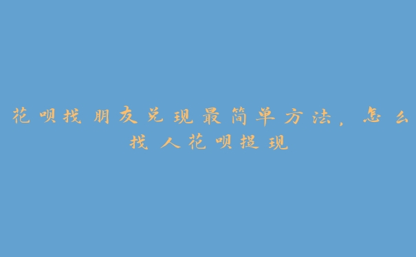 花呗找朋友兑现最简单方法,怎么找人花呗提现 花呗找朋友兑现最简单方法,怎么找人花呗提现