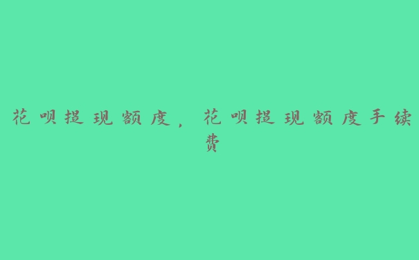 花呗提现额度,花呗提现额度手续费 花呗提现额度,花呗提现额度手续费