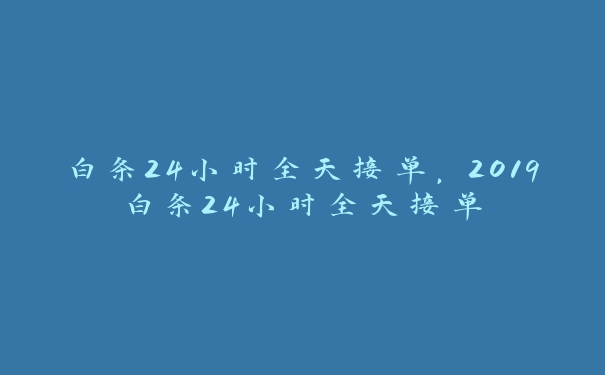 白条24小时全天接单,2025白条24小时全天接单 白条24小时全天接单,2025白条24小时全天接单