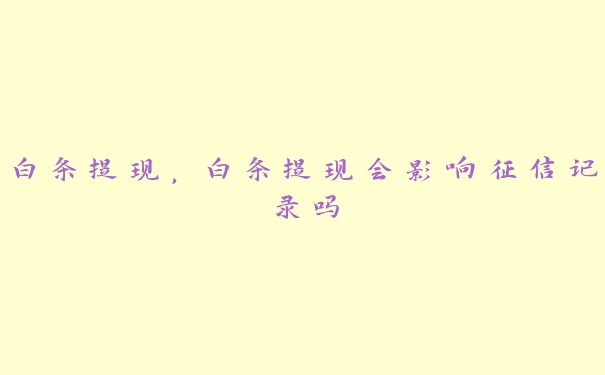 白条提现,白条提现会影响征信记录吗 白条提现,白条提现会影响征信记录吗