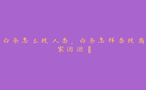 白条怎么找人套,白条怎样套找商家团团厵 白条怎么找人套,白条怎样套找商家团团厵