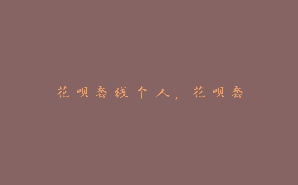 花呗套线个人,花呗套 花呗套线个人,花呗套