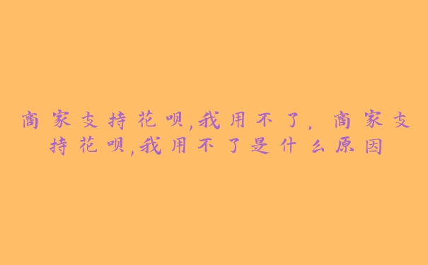 商家支持花呗,我用不了,商家支持花呗,我用不了是什么原因 商家支持花呗,我用不了,商家支持花呗,我用不了是什么原因