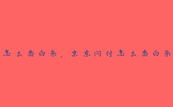 怎么套白条,京东闪付怎么套白条 怎么套白条,京东闪付怎么套白条