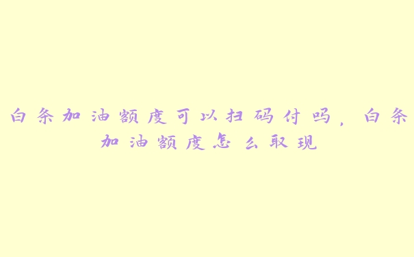 白条加油额度可以扫码付吗,白条加油额度怎么取现 白条加油额度可以扫码付吗,白条加油额度怎么取现