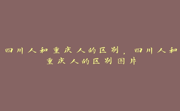 四川人和重庆人的区别，四川人和重庆人的区别图片