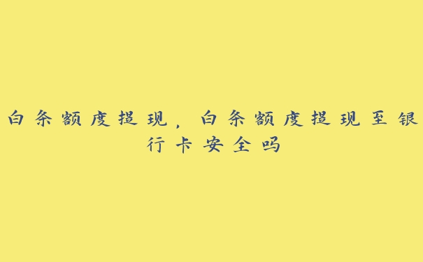 白条额度提现,白条额度提现至银行卡安全吗 白条额度提现,白条额度提现至银行卡安全吗