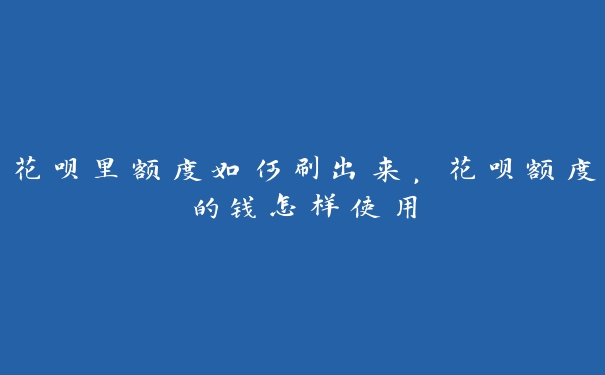 花呗里额度如何刷出来,花呗额度的钱怎样使用 花呗里额度如何刷出来,花呗额度的钱怎样使用