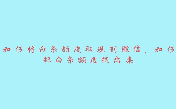 如何将白条额度取现到微信，如何把白条额度提出来