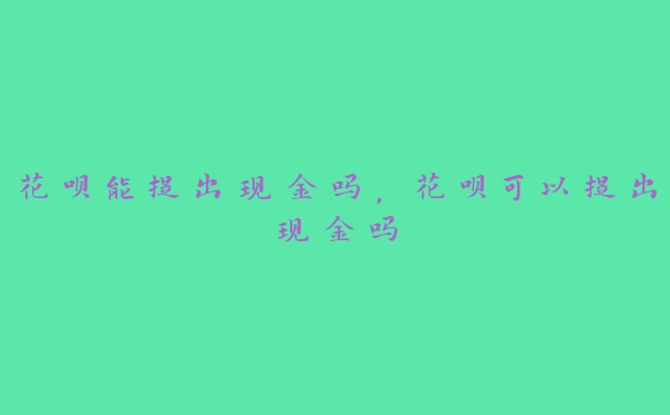 花呗能提出现金吗，花呗可以提出现金吗