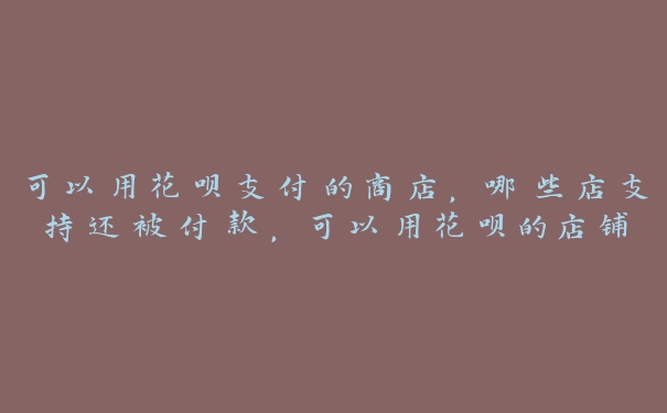 可以用花呗支付的商店,哪些店支持还被付款,可以用花呗的店铺 可以用花呗支付的商店,哪些店支持还被付款,可以用花呗的店铺