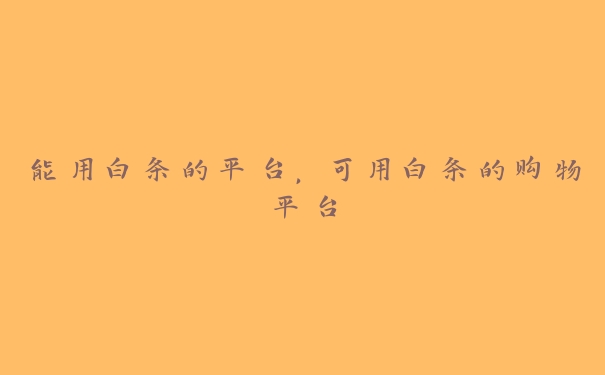 能用白条的平台,可用白条的购物平台 能用白条的平台,可用白条的购物平台