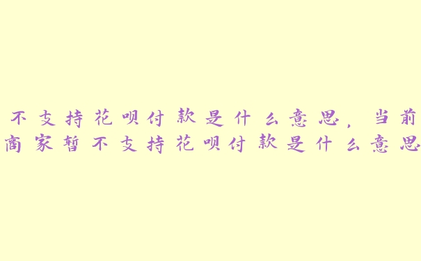 不支持花呗付款是什么意思,当前商家暂不支持花呗付款是什么意思 不支持花呗付款是什么意思,当前商家暂不支持花呗付款是什么意思