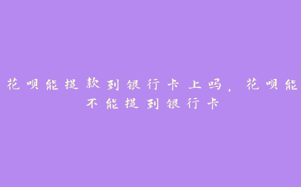 花呗能提款到银行卡上吗,花呗能不能提到银行卡 花呗能提款到银行卡上吗,花呗能不能提到银行卡