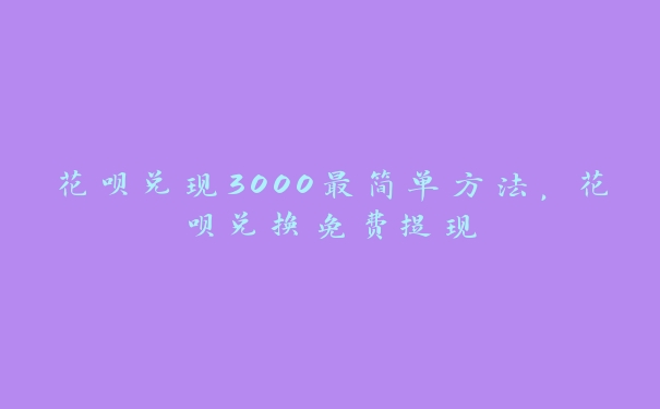 花呗兑现3000最简单方法,花呗兑换免费提现 花呗兑现3000最简单方法,花呗兑换免费提现