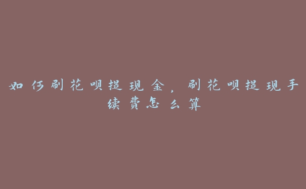 如何刷花呗提现金，刷花呗提现手续费怎么算