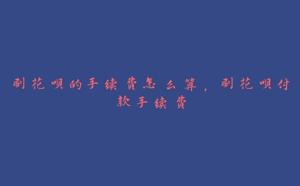 刷花呗的手续费怎么算,刷花呗付款手续费 刷花呗的手续费怎么算,刷花呗付款手续费