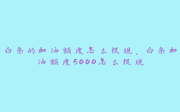 白条的加油额度怎么提现,白条加油额度5000怎么提现 白条的加油额度怎么提现,白条加油额度5000怎么提现
