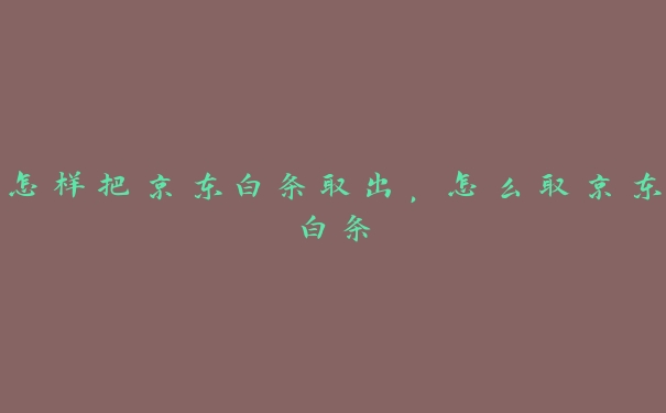 怎样把京东白条取出,怎么取京东白条 怎样把京东白条取出,怎么取京东白条