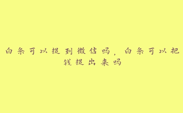 白条可以提到微信吗,白条可以把钱提出来吗 白条可以提到微信吗,白条可以把钱提出来吗