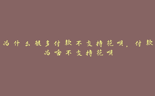 为什么很多付款不支持花呗，付款为啥不支持花呗
