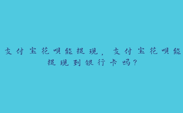 支付宝花呗能提现,支付宝花呗能提现到银行卡吗? 支付宝花呗能提现,支付宝花呗能提现到银行卡吗?