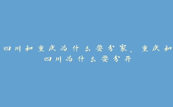 四川和重庆为什么要分家,重庆和四川为什么要分开 四川和重庆为什么要分家,重庆和四川为什么要分开