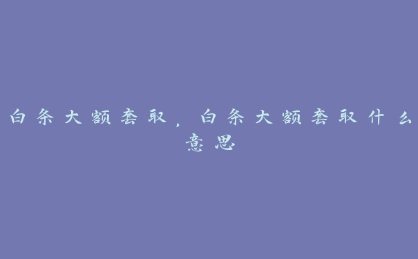白条大额套取,白条大额套取什么意思 白条大额套取,白条大额套取什么意思