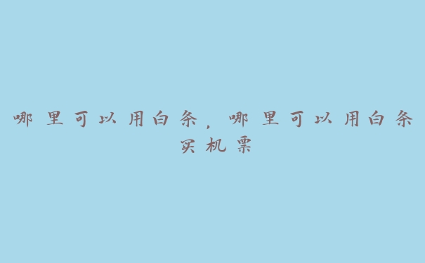 哪里可以用白条,哪里可以用白条买机票 哪里可以用白条,哪里可以用白条买机票