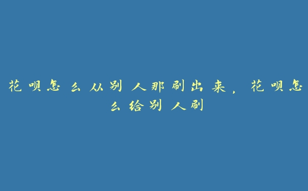 花呗怎么从别人那刷出来，花呗怎么给别人刷