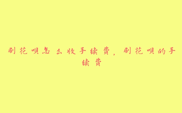 刷花呗怎么收手续费,刷花呗的手续费 刷花呗怎么收手续费,刷花呗的手续费