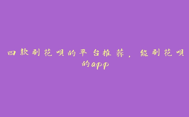 四款刷花呗的平台推荐,能刷花呗的app 四款刷花呗的平台推荐,能刷花呗的app