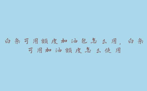 白条可用额度加油包怎么用,白条可用加油额度怎么使用 白条可用额度加油包怎么用,白条可用加油额度怎么使用