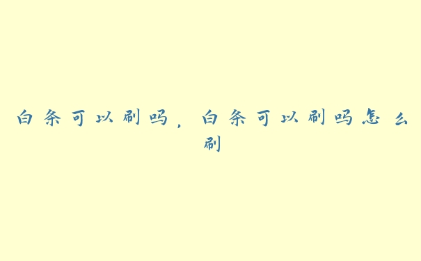 白条可以刷吗,白条可以刷吗怎么刷 白条可以刷吗,白条可以刷吗怎么刷