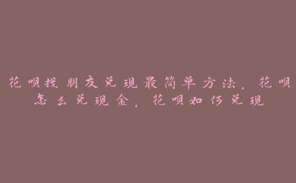 花呗找朋友兑现最简单方法，花呗怎么兑现金，花呗如何兑现