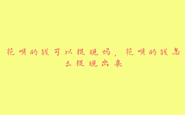 花呗的钱可以提现吗,花呗的钱怎么提现出来 花呗的钱可以提现吗,花呗的钱怎么提现出来