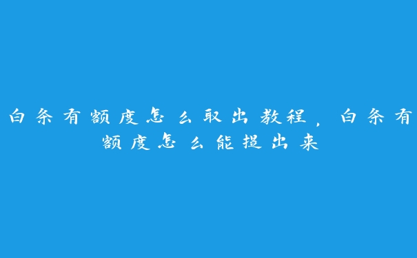 白条有额度怎么取出教程，白条有额度怎么能提出来