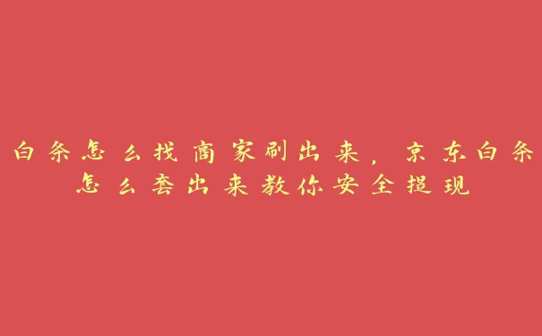 白条怎么找商家刷出来,京东白条怎么套出来教你安全提现 白条怎么找商家刷出来,京东白条怎么套出来教你安全提现