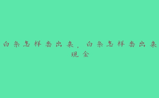 白条怎样套出来，白条怎样套出来现金