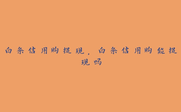 白条信用购提现,白条信用购能提现吗 白条信用购提现,白条信用购能提现吗