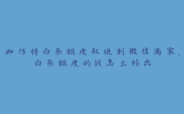 如何将白条额度取现到微信商家,白条额度的钱怎么转出 如何将白条额度取现到微信商家,白条额度的钱怎么转出