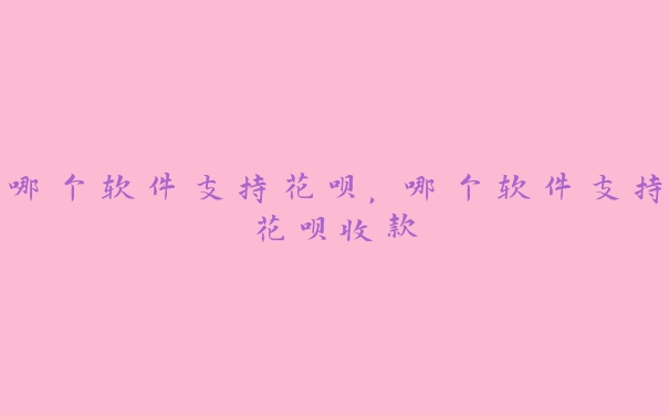 哪个软件支持花呗，哪个软件支持花呗收款