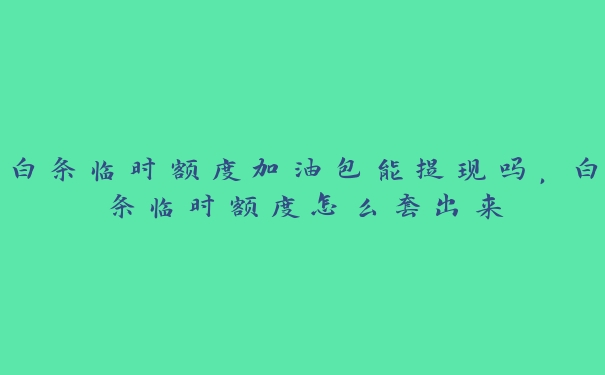 白条临时额度加油包能提现吗,白条临时额度怎么套出来 白条临时额度加油包能提现吗,白条临时额度怎么套出来