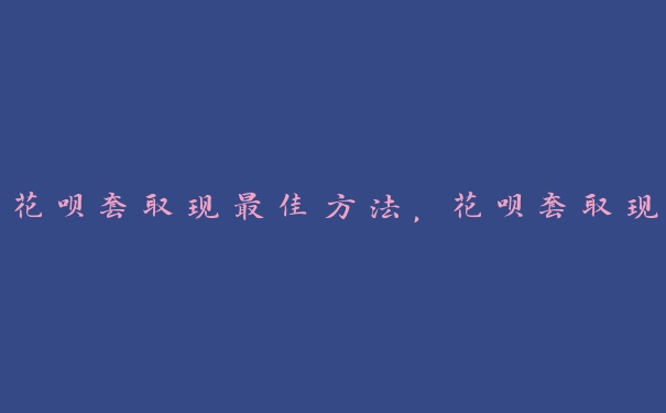 花呗套取现最佳方法,花呗套取现 花呗套取现最佳方法,花呗套取现